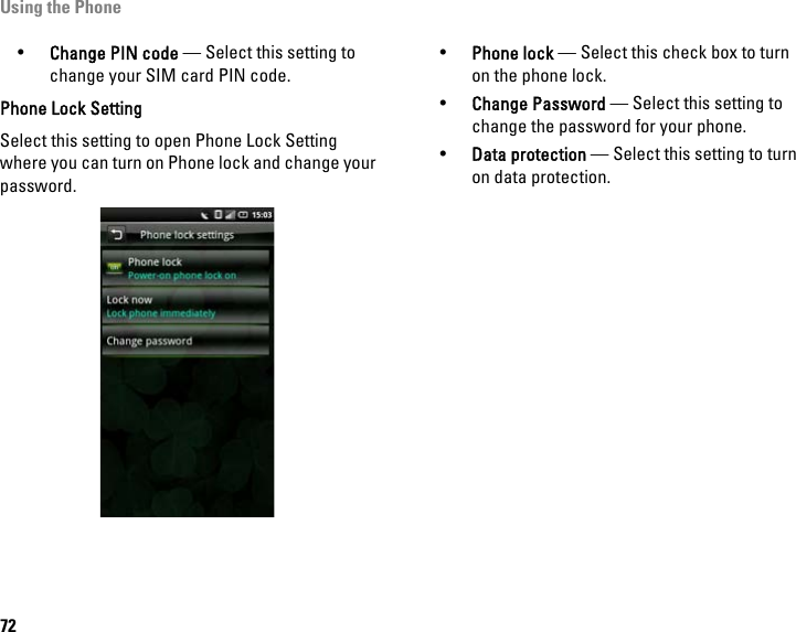 Using the Phone72•Change PIN code — Select this setting to change your SIM card PIN code.Phone Lock SettingSelect this setting to open Phone Lock Setting where you can turn on Phone lock and change your password.•Phone lock — Select this check box to turn on the phone lock.•Change Password — Select this setting to change the password for your phone.•Data protection — Select this setting to turn on data protection.