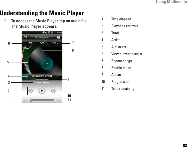 Using Multimedia93Understanding the Music Player1To access the Music Player, tap an audio file. The Music Player appears.78910653111421 Time elapsed2 Playback controls3Track4Artist5 Album art6 View current playlist7 Repeat songs8 Shuffle mode9 Album10 Progress bar11 Time remaining