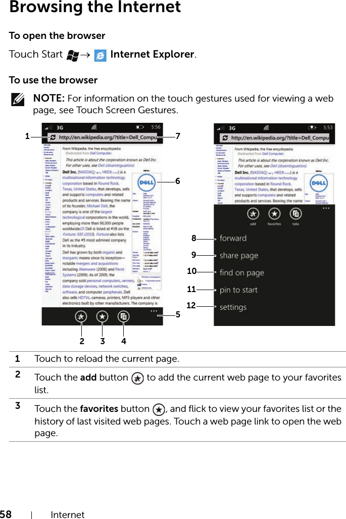 58 InternetBrowsing the InternetTo open the browserTouch Start →  Internet Explorer.To use the browser NOTE: For information on the touch gestures used for viewing a web page, see Touch Screen Gestures.1Touch to reload the current page.2Touch the add button   to add the current web page to your favorites list.3Touch the favorites button  , and flick to view your favorites list or the history of last visited web pages. Touch a web page link to open the web page.1 732 48910111256