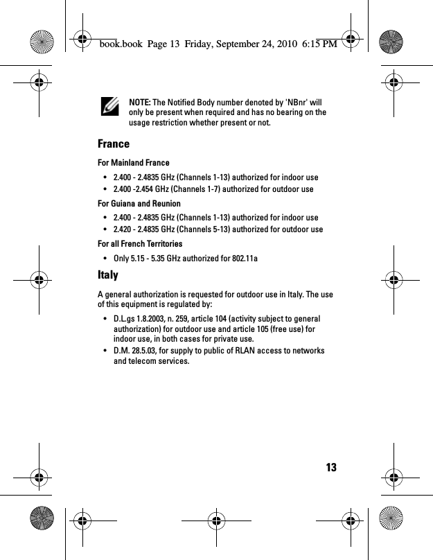 13 NOTE: The Notified Body number denoted by &apos;NBnr&apos; will only be present when required and has no bearing on the usage restriction whether present or not. France For Mainland France • 2.400 - 2.4835 GHz (Channels 1-13) authorized for indoor use • 2.400 -2.454 GHz (Channels 1-7) authorized for outdoor use For Guiana and Reunion • 2.400 - 2.4835 GHz (Channels 1-13) authorized for indoor use • 2.420 - 2.4835 GHz (Channels 5-13) authorized for outdoor use For all French Territories• Only 5.15 - 5.35 GHz authorized for 802.11a Italy A general authorization is requested for outdoor use in Italy. The use of this equipment is regulated by: • D.L.gs 1.8.2003, n. 259, article 104 (activity subject to general authorization) for outdoor use and article 105 (free use) for indoor use, in both cases for private use. • D.M. 28.5.03, for supply to public of RLAN access to networks and telecom services.book.book  Page 13  Friday, September 24, 2010  6:15 PM