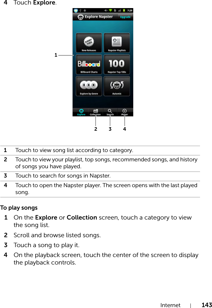 Internet 1434Touch Explore. To play songs1On the Explore or Collection screen, touch a category to view the song list.2Scroll and browse listed songs.3Touch a song to play it.4On the playback screen, touch the center of the screen to display the playback controls.1Touch to view song list according to category.2Touch to view your playlist, top songs, recommended songs, and history of songs you have played.3Touch to search for songs in Napster.4Touch to open the Napster player. The screen opens with the last played song.1234