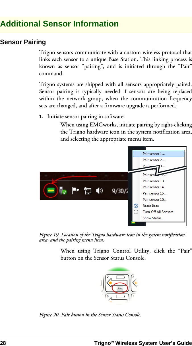 28 Trigno   Wireless System User’s GuideTMAdditional Sensor InformationSensor PairingTrigno sensors communicate with a custom wireless protocol thatlinks each sensor to a unique Base Station. This linking process isknown as sensor “pairing”, and is initiated through the “Pair”command.Trigno systems are shipped with all sensors appropriately paired.Sensor pairing is typically needed if sensors are being replacedwithin the network group, when the communication frequencysets are changed, and after a firmware upgrade is performed.1. Initiate sensor pairing in software.When using EMGworks, initiate pairing by right-clickingthe Trigno hardware icon in the system notification area,and selecting the appropriate menu item.Figure 19. Location of the Trigno hardware icon in the system notification area, and the pairing menu item.When using Trigno Control Utility, click the “Pair”button on the Sensor Status Console.Figure 20. Pair button in the Sensor Status Console.