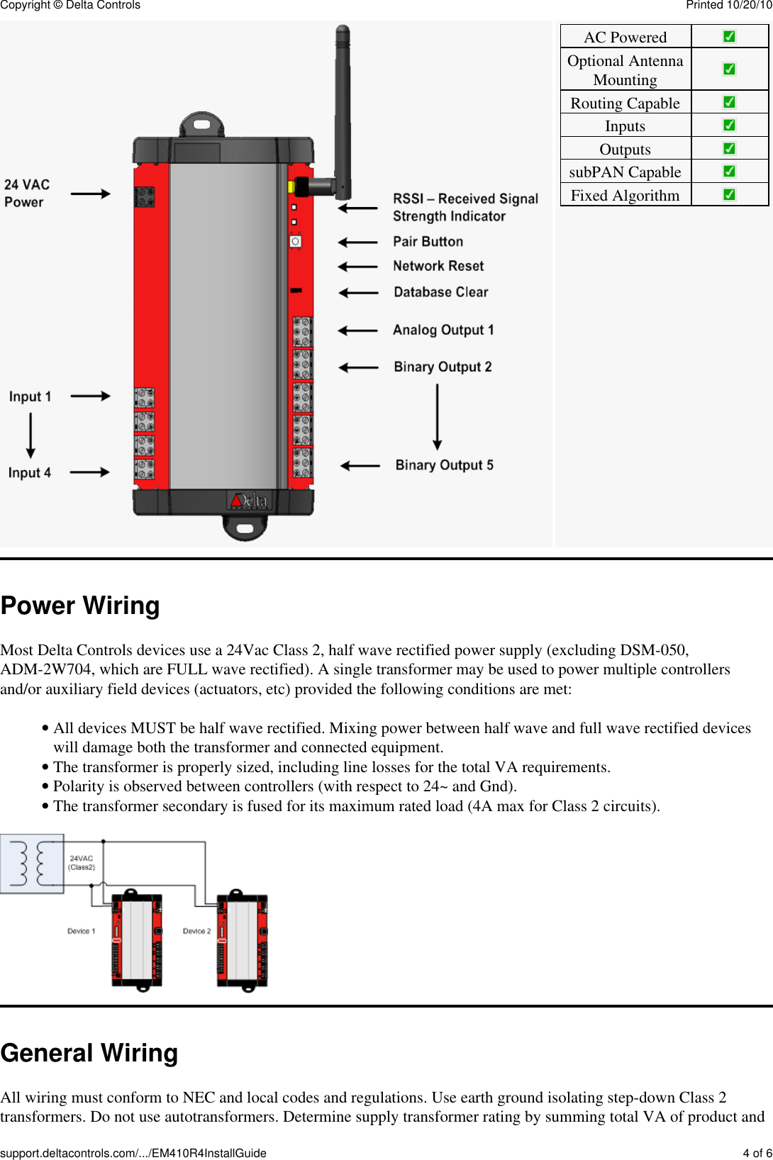 AC PoweredOptional AntennaMountingRouting CapableInputsOutputssubPAN CapableFixed AlgorithmPower WiringMost Delta Controls devices use a 24Vac Class 2, half wave rectified power supply (excluding DSM-050,ADM-2W704, which are FULL wave rectified). A single transformer may be used to power multiple controllersand/or auxiliary field devices (actuators, etc) provided the following conditions are met:All devices MUST be half wave rectified. Mixing power between half wave and full wave rectified deviceswill damage both the transformer and connected equipment.&bull; The transformer is properly sized, including line losses for the total VA requirements.&bull; Polarity is observed between controllers (with respect to 24~ and Gnd).&bull; The transformer secondary is fused for its maximum rated load (4A max for Class 2 circuits).&bull; General WiringAll wiring must conform to NEC and local codes and regulations. Use earth ground isolating step-down Class 2transformers. Do not use autotransformers. Determine supply transformer rating by summing total VA of product andCopyright &copy; Delta Controls Printed 10/20/10support.deltacontrols.com/.../EM410R4InstallGuide 4 of 6