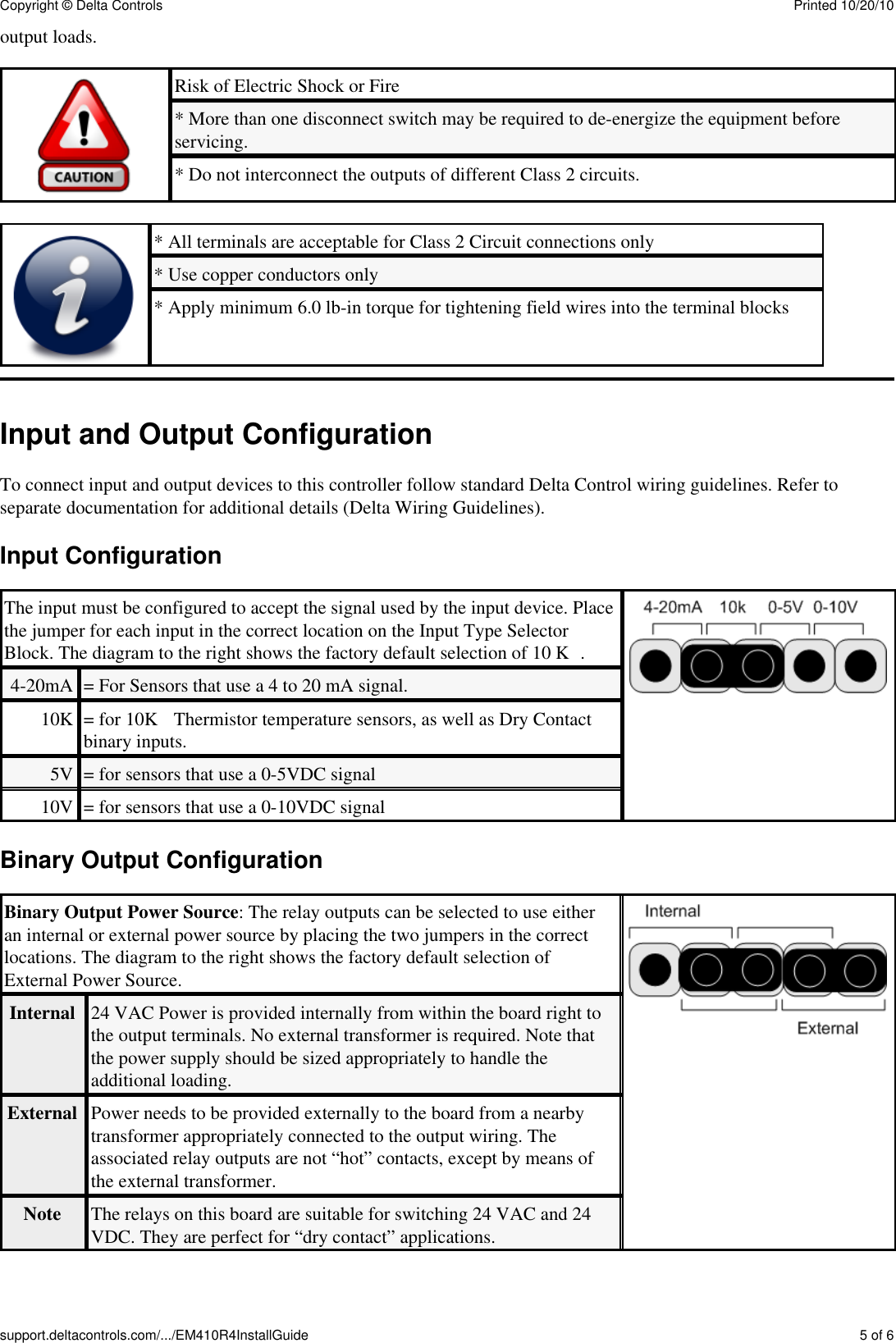 output loads.Risk of Electric Shock or Fire* More than one disconnect switch may be required to de-energize the equipment beforeservicing.* Do not interconnect the outputs of different Class 2 circuits.* All terminals are acceptable for Class 2 Circuit connections only* Use copper conductors only* Apply minimum 6.0 lb-in torque for tightening field wires into the terminal blocksInput and Output ConfigurationTo connect input and output devices to this controller follow standard Delta Control wiring guidelines. Refer toseparate documentation for additional details (Delta Wiring Guidelines).Input ConfigurationThe input must be configured to accept the signal used by the input device. Placethe jumper for each input in the correct location on the Input Type SelectorBlock. The diagram to the right shows the factory default selection of 10 KΩ.4-20mA = For Sensors that use a 4 to 20 mA signal.10K = for 10KΩ Thermistor temperature sensors, as well as Dry Contactbinary inputs.5V = for sensors that use a 0-5VDC signal10V = for sensors that use a 0-10VDC signalBinary Output ConfigurationBinary Output Power Source: The relay outputs can be selected to use eitheran internal or external power source by placing the two jumpers in the correctlocations. The diagram to the right shows the factory default selection ofExternal Power Source.Internal 24 VAC Power is provided internally from within the board right tothe output terminals. No external transformer is required. Note thatthe power supply should be sized appropriately to handle theadditional loading.External Power needs to be provided externally to the board from a nearbytransformer appropriately connected to the output wiring. Theassociated relay outputs are not &ldquo;hot&rdquo; contacts, except by means ofthe external transformer.Note The relays on this board are suitable for switching 24 VAC and 24VDC. They are perfect for &ldquo;dry contact&rdquo; applications.Copyright &copy; Delta Controls Printed 10/20/10support.deltacontrols.com/.../EM410R4InstallGuide 5 of 6