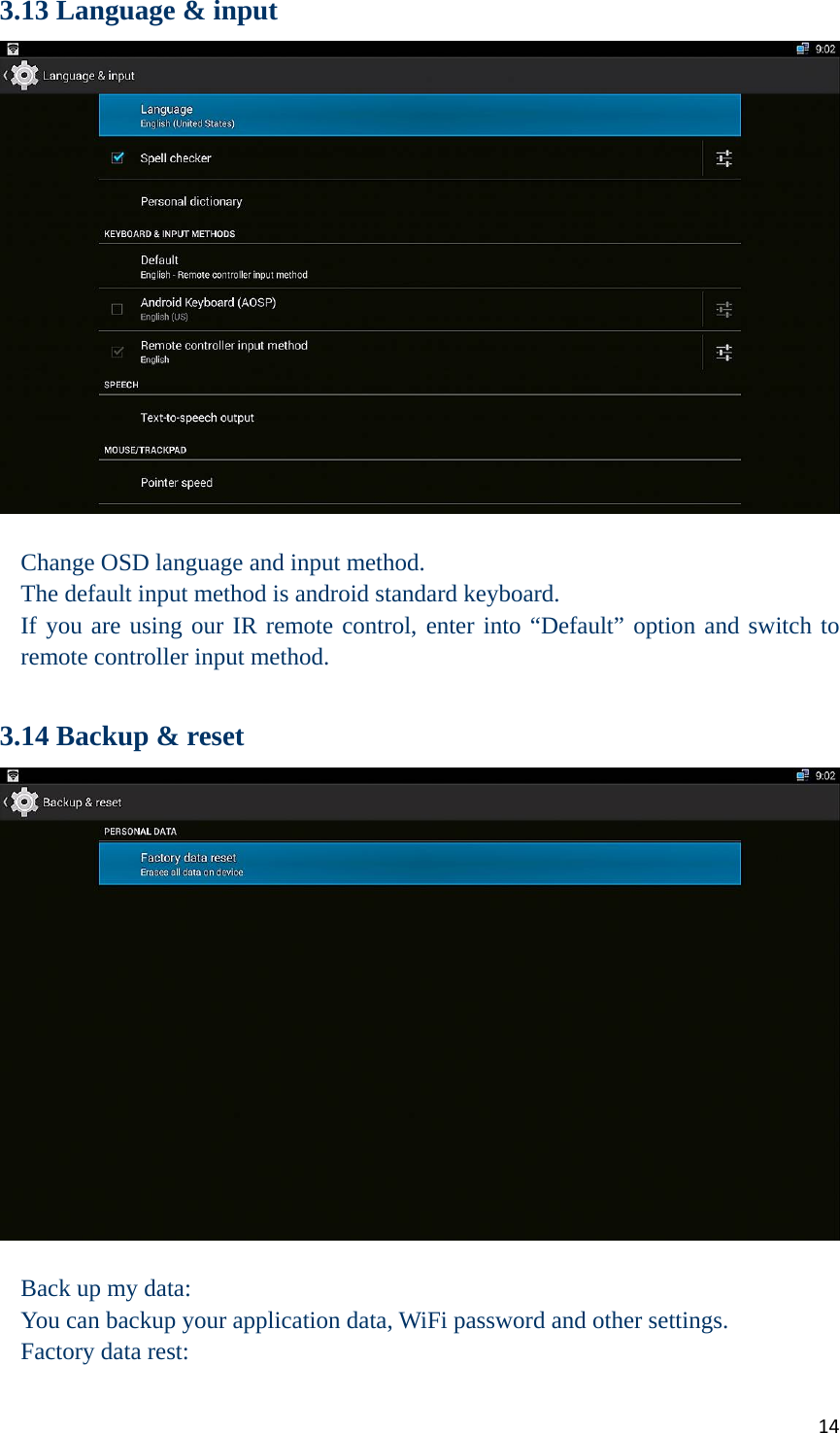 143.13 Language &amp; input   Change OSD language and input method. The default input method is android standard keyboard. If you are using our IR remote control, enter into “Default” option and switch to remote controller input method.  3.14 Backup &amp; reset   Back up my data: You can backup your application data, WiFi password and other settings. Factory data rest: 