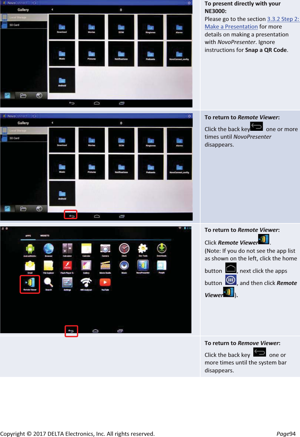 Copyright © 2017 DELTA Electronics, Inc. All rights reserved. Page94 To present directly with your NE3000: Please go to the section 3.3.2 Step 2: Make a Presentation for more details on making a presentation with NovoPresenter. Ignore instructions for Snap a QR Code. To return to Remote Viewer: Click the back key one or more times until NovoPresenter disappears. To return to Remote Viewer: Click Remote Viewer . (Note: If you do not see the app list as shown on the left, click the home button , next click the apps button , and then click Remote Viewer). To return to Remove Viewer: Click the back key one or more times until the system bar disappears.