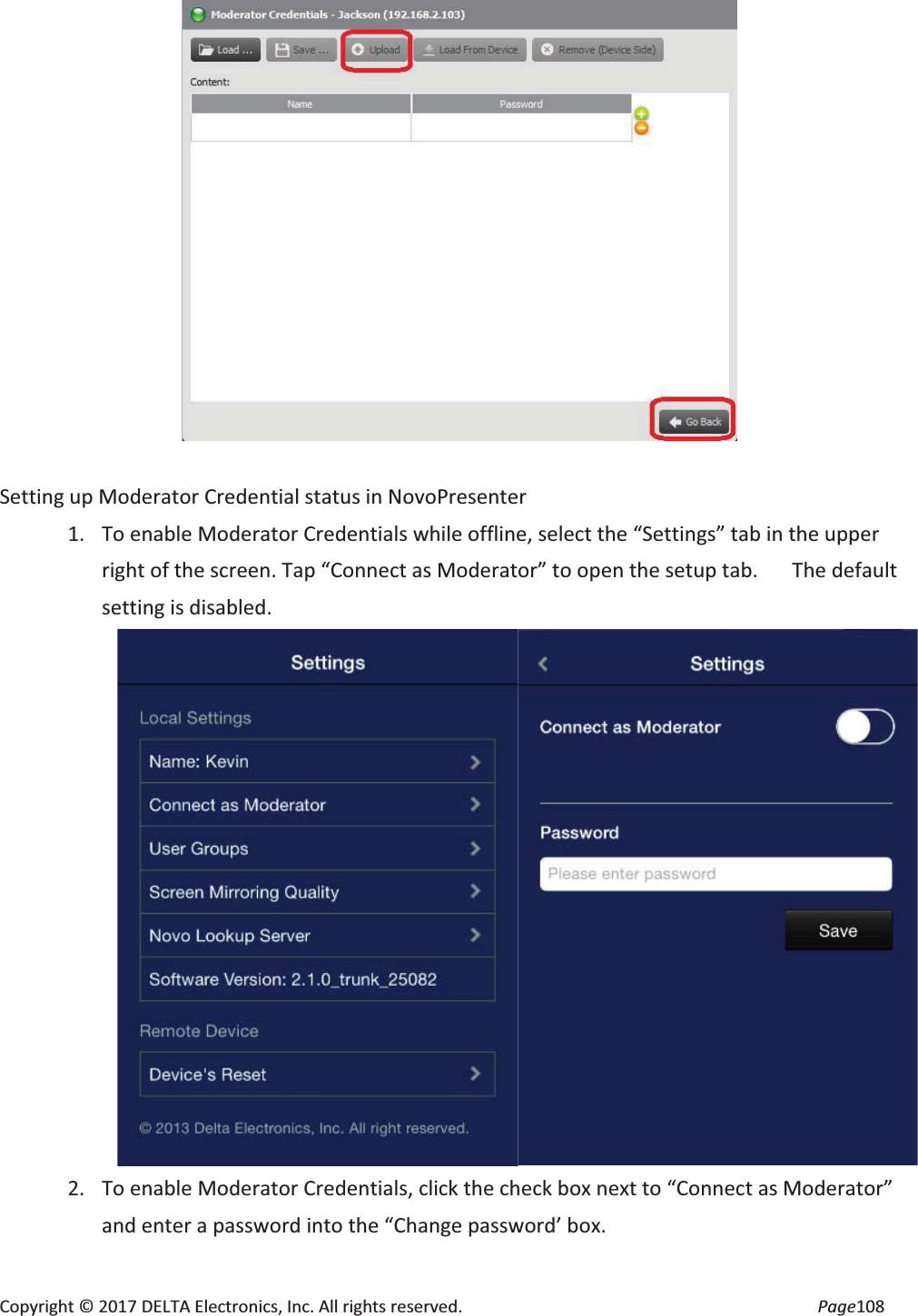 Copyright © 2017 DELTA Electronics, Inc. All rights reserved. Page108 Setting up Moderator Credential status in NovoPresenter 1. To enable Moderator Credentials while offline, select the “Settings” tab in the upper right of the screen. Tap “Connect as Moderator” to open the setup tab. The default setting is disabled. 2. To enable Moderator Credentials, click the check box next to “Connect as Moderator” and enter a password into the “Change password’ box.