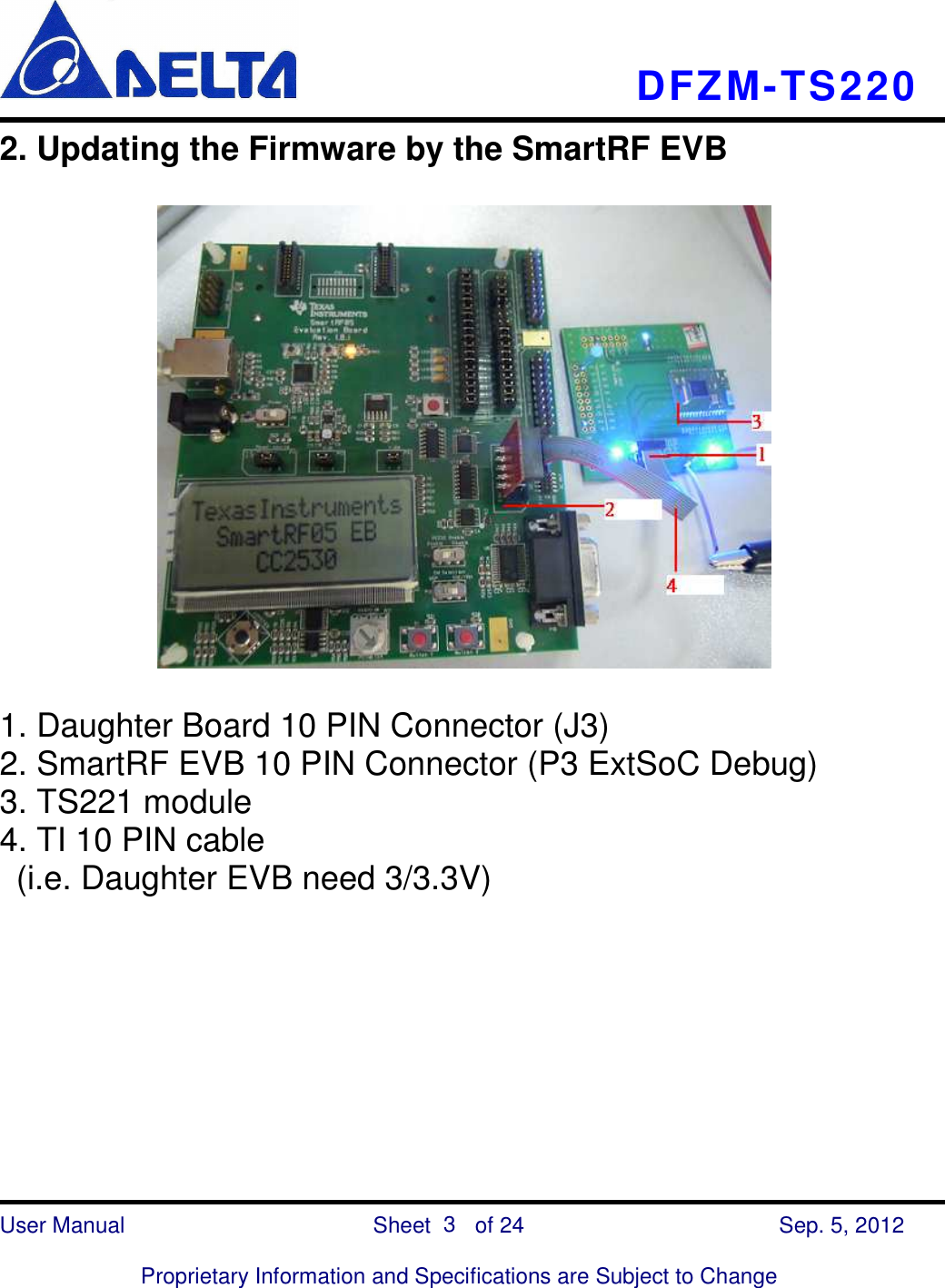    DFZM-TS220    User Manual                            Sheet        of 24      Sep. 5, 2012  Proprietary Information and Specifications are Subject to Change 3 2. Updating the Firmware by the SmartRF EVB    1. Daughter Board 10 PIN Connector (J3) 2. SmartRF EVB 10 PIN Connector (P3 ExtSoC Debug) 3. TS221 module 4. TI 10 PIN cable   (i.e. Daughter EVB need 3/3.3V)         