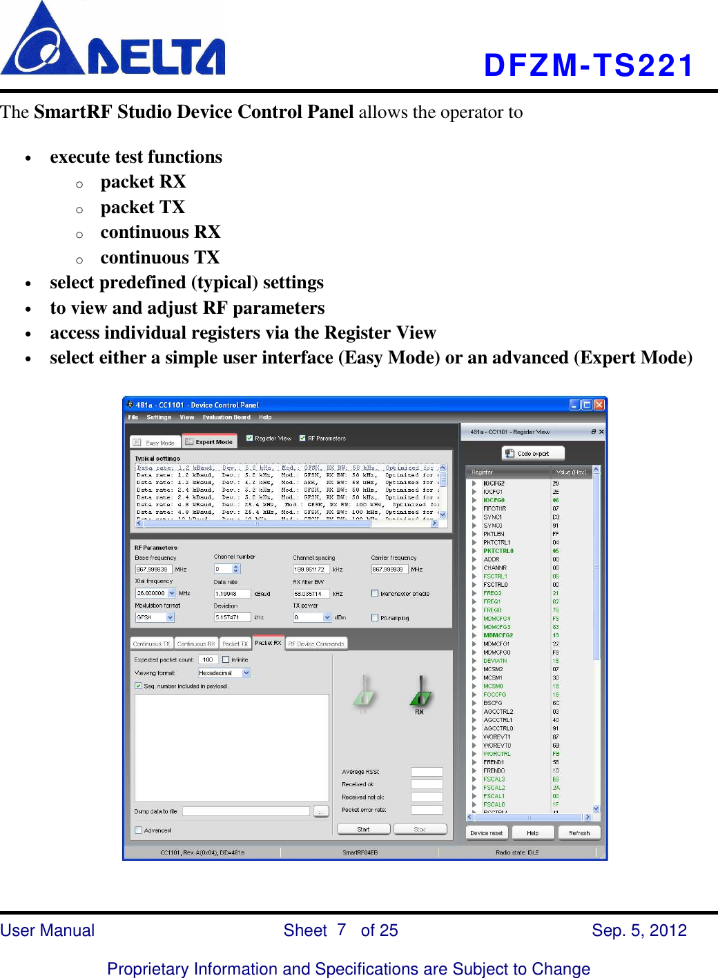    DFZM-TS221    User Manual                            Sheet        of 25      Sep. 5, 2012  Proprietary Information and Specifications are Subject to Change 7 The SmartRF Studio Device Control Panel allows the operator to • execute test functions o packet RX o packet TX o continuous RX o continuous TX • select predefined (typical) settings • to view and adjust RF parameters • access individual registers via the Register View • select either a simple user interface (Easy Mode) or an advanced (Expert Mode)  