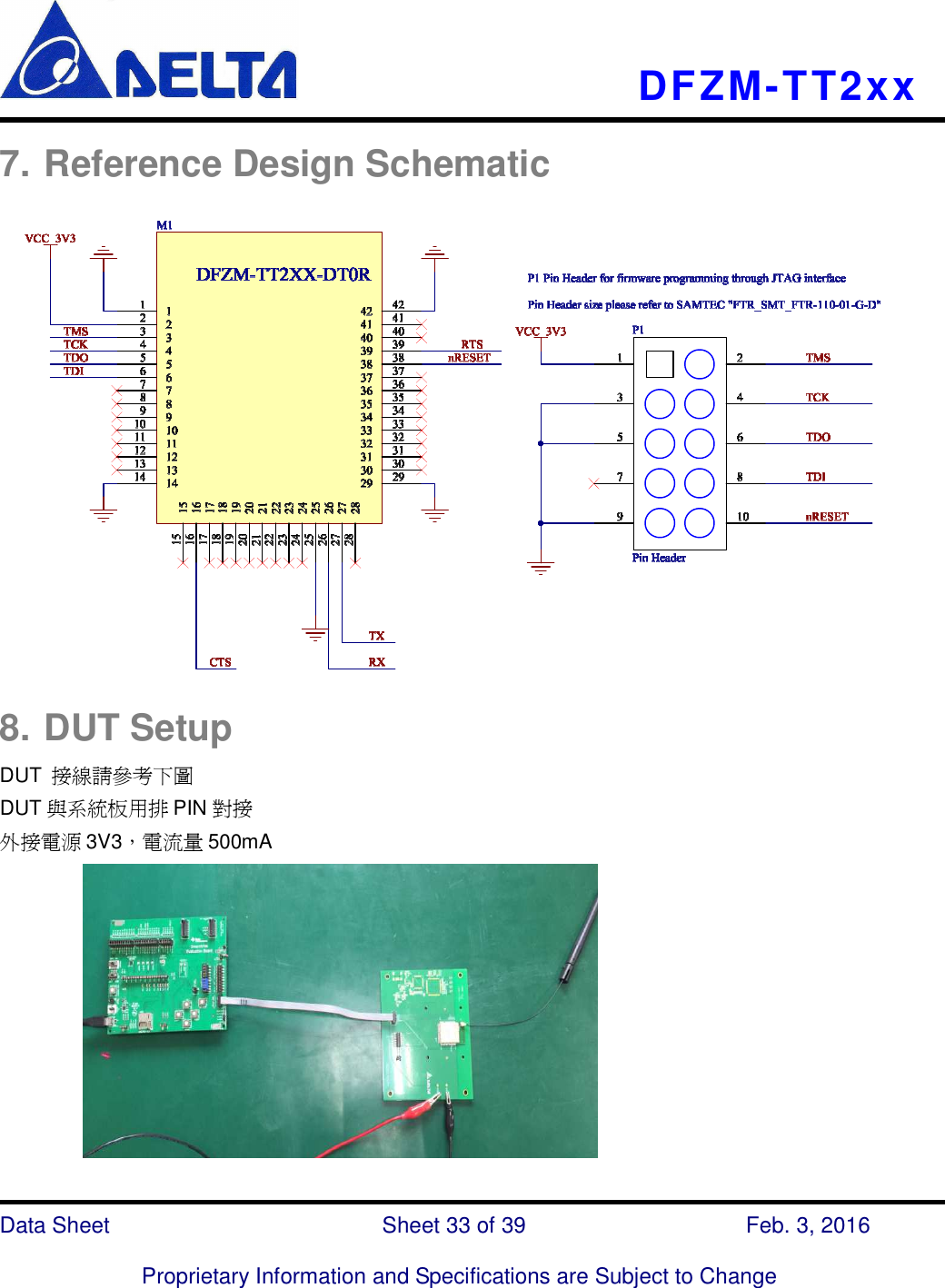    DFZM-TT2xx   Data Sheet                              Sheet 33 of 39                    Feb. 3, 2016  Proprietary Information and Specifications are Subject to Change 7. Reference Design Schematic   8. DUT Setup DUT  接線請參考下圖 DUT 與系統板用排 PIN 對接 外接電源 3V3，電流量 500mA          