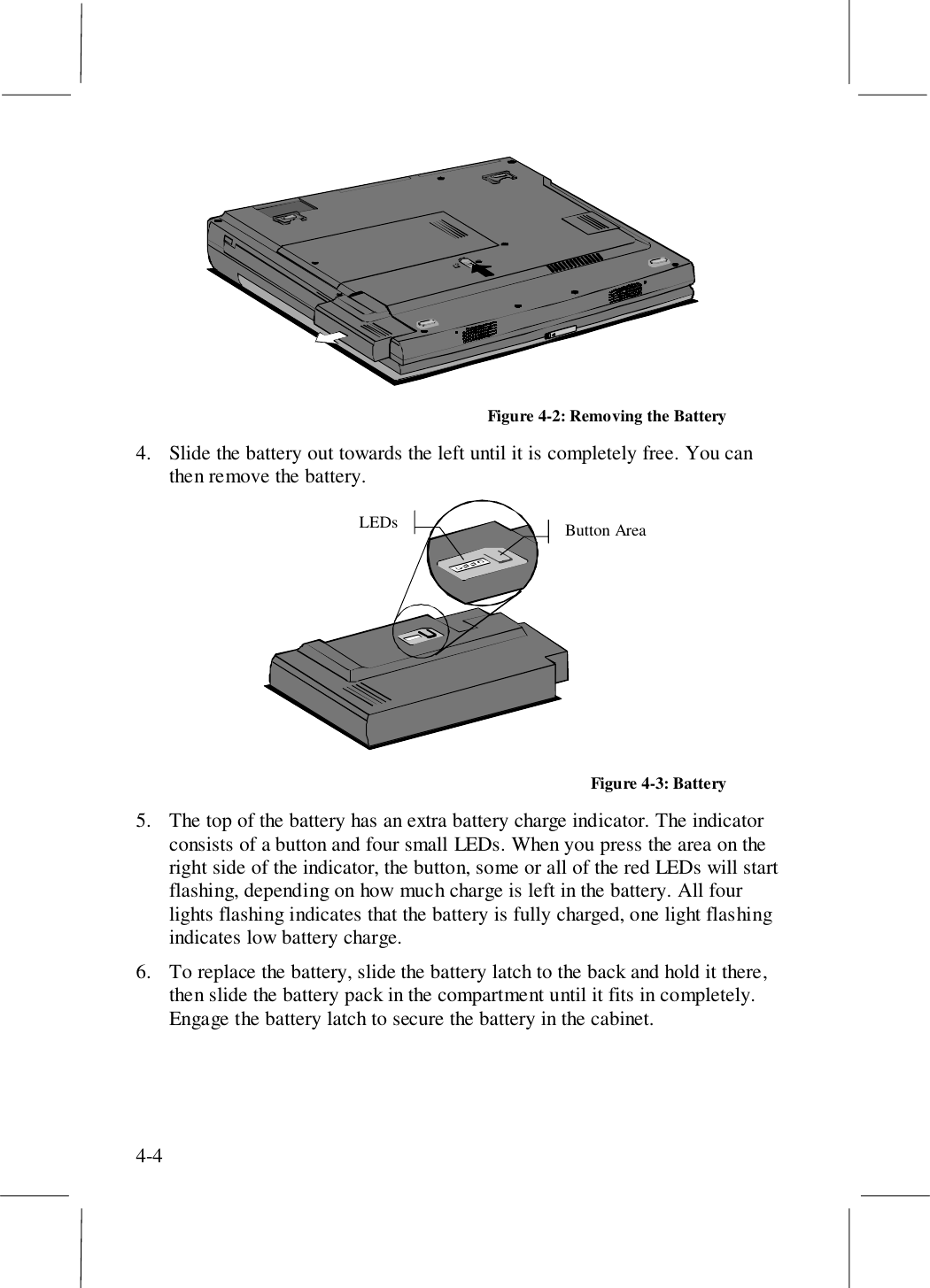 4-4Figure 4-2: Removing the Battery4. Slide the battery out towards the left until it is completely free. You canthen remove the battery.LEDs Button AreaFigure 4-3: Battery5. The top of the battery has an extra battery charge indicator. The indicatorconsists of a button and four small LEDs. When you press the area on theright side of the indicator, the button, some or all of the red LEDs will startflashing, depending on how much charge is left in the battery. All fourlights flashing indicates that the battery is fully charged, one light flashingindicates low battery charge.6. To replace the battery, slide the battery latch to the back and hold it there,then slide the battery pack in the compartment until it fits in completely.Engage the battery latch to secure the battery in the cabinet.