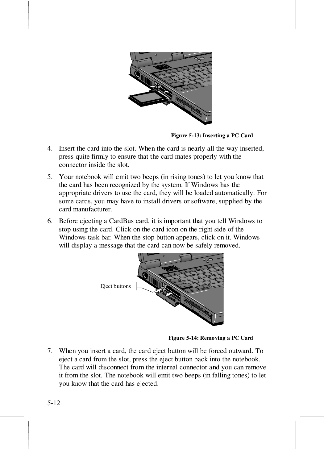 5-12Figure 5-13: Inserting a PC Card4. Insert the card into the slot. When the card is nearly all the way inserted,press quite firmly to ensure that the card mates properly with theconnector inside the slot.5. Your notebook will emit two beeps (in rising tones) to let you know thatthe card has been recognized by the system. If Windows has theappropriate drivers to use the card, they will be loaded automatically. Forsome cards, you may have to install drivers or software, supplied by thecard manufacturer.6. Before ejecting a CardBus card, it is important that you tell Windows tostop using the card. Click on the card icon on the right side of theWindows task bar. When the stop button appears, click on it. Windowswill display a message that the card can now be safely removed.Eject buttonsFigure 5-14: Removing a PC Card7. When you insert a card, the card eject button will be forced outward. Toeject a card from the slot, press the eject button back into the notebook.The card will disconnect from the internal connector and you can removeit from the slot. The notebook will emit two beeps (in falling tones) to letyou know that the card has ejected.