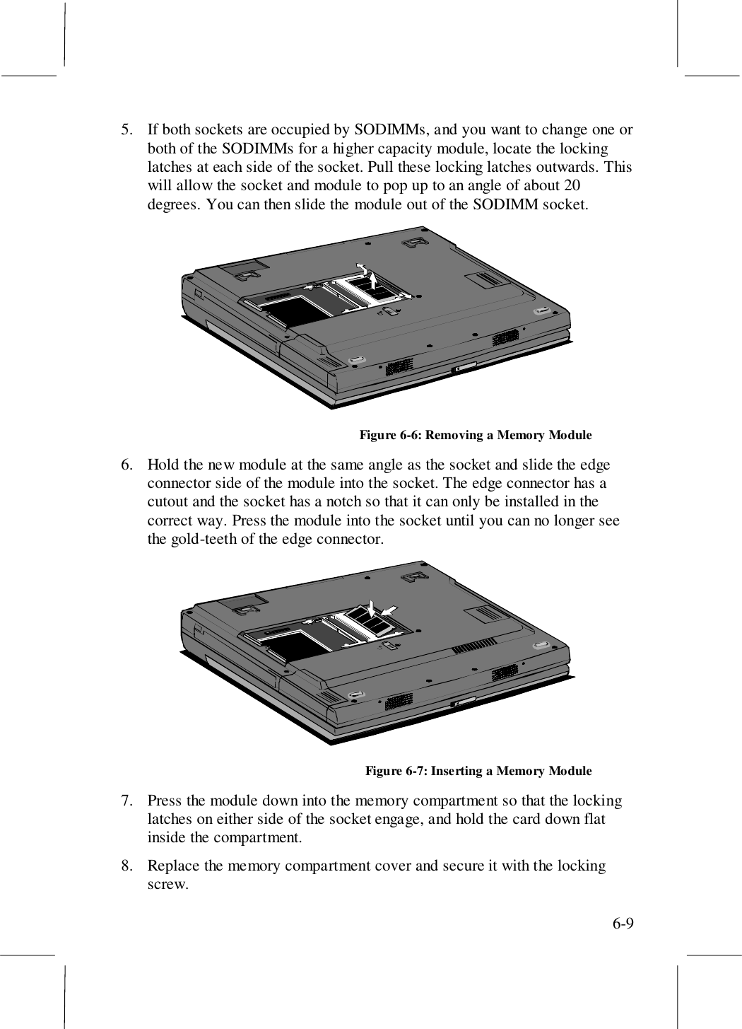 6-95. If both sockets are occupied by SODIMMs, and you want to change one orboth of the SODIMMs for a higher capacity module, locate the lockinglatches at each side of the socket. Pull these locking latches outwards. Thiswill allow the socket and module to pop up to an angle of about 20degrees. You can then slide the module out of the SODIMM socket.Figure 6-6: Removing a Memory Module6. Hold the new module at the same angle as the socket and slide the edgeconnector side of the module into the socket. The edge connector has acutout and the socket has a notch so that it can only be installed in thecorrect way. Press the module into the socket until you can no longer seethe gold-teeth of the edge connector.Figure 6-7: Inserting a Memory Module7. Press the module down into the memory compartment so that the lockinglatches on either side of the socket engage, and hold the card down flatinside the compartment.8. Replace the memory compartment cover and secure it with the lockingscrew.