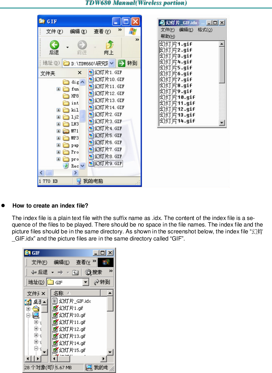 TTTDDDWWW666888000   MMMaaannnuuuaaalll(((WWWiiirrreeellleeessssss   pppooorrrtttiiiooonnn)))      How to create an index file? The index file is a plain text file with the suffix name as .idx. The content of the index file is a se-quence of the files to be played. There should be no space in the file names. The index file and the picture files should be in the same directory. As shown in the screenshot below, the index file “幻灯片_GIF.idx” and the picture files are in the same directory called “GIF”.    