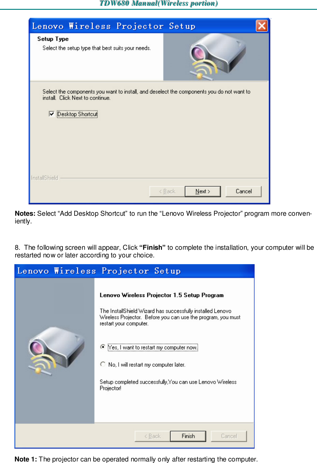 TTTDDDWWW666888000   MMMaaannnuuuaaalll(((WWWiiirrreeellleeessssss   pppooorrrtttiiiooonnn)))    Notes: Select “Add Desktop Shortcut” to run the “Lenovo Wireless Projector” program more conven-iently.  8.  The following screen will appear, Click “Finish” to complete the installation, your computer will be restarted now or later according to your choice.   Note 1: The projector can be operated normally only after restarting the computer. 