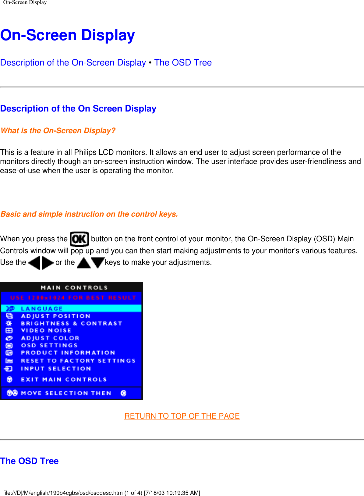 On-Screen DisplayOn-Screen DisplayDescription of the On-Screen Display • The OSD Tree Description of the On Screen DisplayWhat is the On-Screen Display?This is a feature in all Philips LCD monitors. It allows an end user to adjust screen performance of the monitors directly though an on-screen instruction window. The user interface provides user-friendliness and ease-of-use when the user is operating the monitor. Basic and simple instruction on the control keys.When you press the   button on the front control of your monitor, the On-Screen Display (OSD) Main Controls window will pop up and you can then start making adjustments to your monitor&apos;s various features. Use the     or the  keys to make your adjustments.RETURN TO TOP OF THE PAGEThe OSD Treefile:///D|/M/english/190b4cgbs/osd/osddesc.htm (1 of 4) [7/18/03 10:19:35 AM]