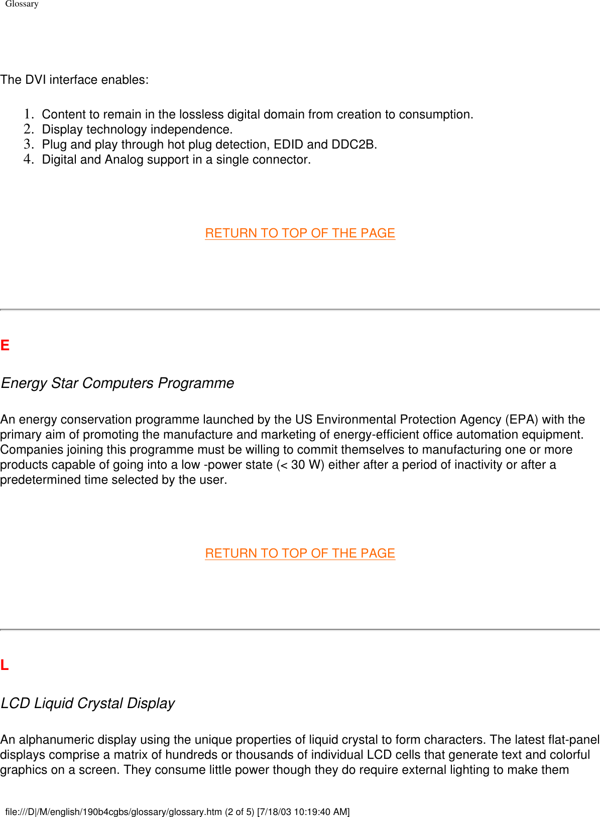 Glossary The DVI interface enables:1.  Content to remain in the lossless digital domain from creation to consumption.2.  Display technology independence.3.  Plug and play through hot plug detection, EDID and DDC2B.4.  Digital and Analog support in a single connector. RETURN TO TOP OF THE PAGE   EEnergy Star Computers Programme An energy conservation programme launched by the US Environmental Protection Agency (EPA) with the primary aim of promoting the manufacture and marketing of energy-efficient office automation equipment. Companies joining this programme must be willing to commit themselves to manufacturing one or more products capable of going into a low -power state (&lt; 30 W) either after a period of inactivity or after a predetermined time selected by the user. RETURN TO TOP OF THE PAGE   LLCD Liquid Crystal Display An alphanumeric display using the unique properties of liquid crystal to form characters. The latest flat-panel displays comprise a matrix of hundreds or thousands of individual LCD cells that generate text and colorful graphics on a screen. They consume little power though they do require external lighting to make them file:///D|/M/english/190b4cgbs/glossary/glossary.htm (2 of 5) [7/18/03 10:19:40 AM]
