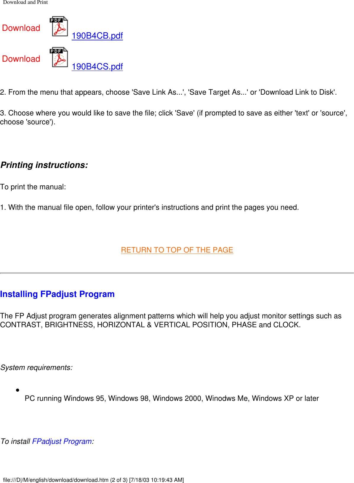 Download and PrintDownload 190B4CB.pdfDownload 190B4CS.pdf2. From the menu that appears, choose &apos;Save Link As...&apos;, &apos;Save Target As...&apos; or &apos;Download Link to Disk&apos;.3. Choose where you would like to save the file; click &apos;Save&apos; (if prompted to save as either &apos;text&apos; or &apos;source&apos;, choose &apos;source&apos;). Printing instructions:To print the manual:1. With the manual file open, follow your printer&apos;s instructions and print the pages you need. RETURN TO TOP OF THE PAGEInstalling FPadjust Program The FP Adjust program generates alignment patterns which will help you adjust monitor settings such as CONTRAST, BRIGHTNESS, HORIZONTAL &amp; VERTICAL POSITION, PHASE and CLOCK. System requirements: ●     PC running Windows 95, Windows 98, Windows 2000, Winodws Me, Windows XP or later To install FPadjust Program:file:///D|/M/english/download/download.htm (2 of 3) [7/18/03 10:19:43 AM]