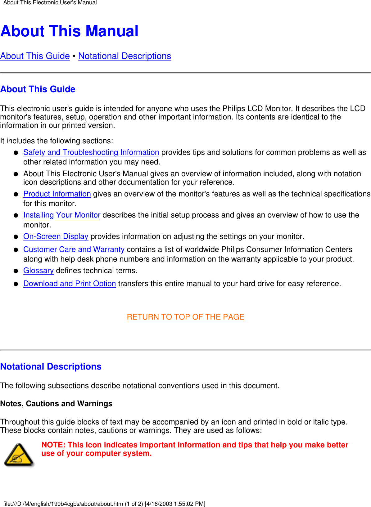 About This ManualAbout This Guide • Notational DescriptionsAbout This GuideThis electronic user&apos;s guide is intended for anyone who uses the Philips LCD Monitor. It describes the LCDmonitor&apos;s features, setup, operation and other important information. Its contents are identical to theinformation in our printed version.It includes the following sections:Safety and Troubleshooting Information provides tips and solutions for common problems as well asother related information you may need.●   About This Electronic User&apos;s Manual gives an overview of information included, along with notationicon descriptions and other documentation for your reference.●   Product Information gives an overview of the monitor&apos;s features as well as the technical specificationsfor this monitor.●   Installing Your Monitor describes the initial setup process and gives an overview of how to use themonitor.●   On-Screen Display provides information on adjusting the settings on your monitor.●   Customer Care and Warranty contains a list of worldwide Philips Consumer Information Centersalong with help desk phone numbers and information on the warranty applicable to your product.●   Glossary defines technical terms.●   Download and Print Option transfers this entire manual to your hard drive for easy reference.●    RETURN TO TOP OF THE PAGE Notational DescriptionsThe following subsections describe notational conventions used in this document.Notes, Cautions and WarningsThroughout this guide blocks of text may be accompanied by an icon and printed in bold or italic type.These blocks contain notes, cautions or warnings. They are used as follows:NOTE: This icon indicates important information and tips that help you make betteruse of your computer system.About This Electronic User&apos;s Manualfile:///D|/M/english/190b4cgbs/about/about.htm (1 of 2) [4/16/2003 1:55:02 PM]