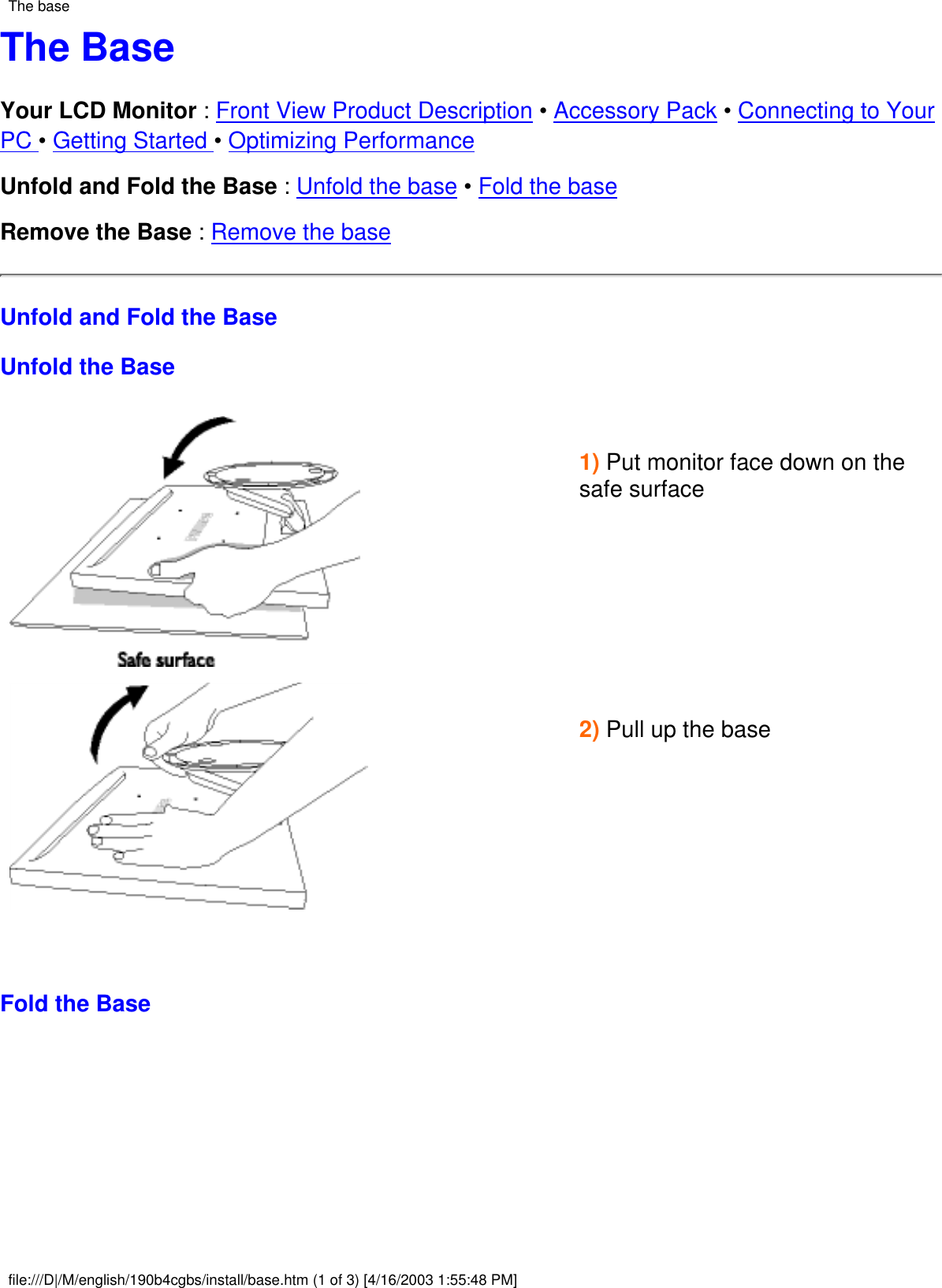 The BaseYour LCD Monitor : Front View Product Description • Accessory Pack • Connecting to YourPC • Getting Started • Optimizing PerformanceUnfold and Fold the Base : Unfold the base • Fold the baseRemove the Base : Remove the baseUnfold and Fold the BaseUnfold the Base1) Put monitor face down on thesafe surface   2) Pull up the base    Fold the BaseThe basefile:///D|/M/english/190b4cgbs/install/base.htm (1 of 3) [4/16/2003 1:55:48 PM]
