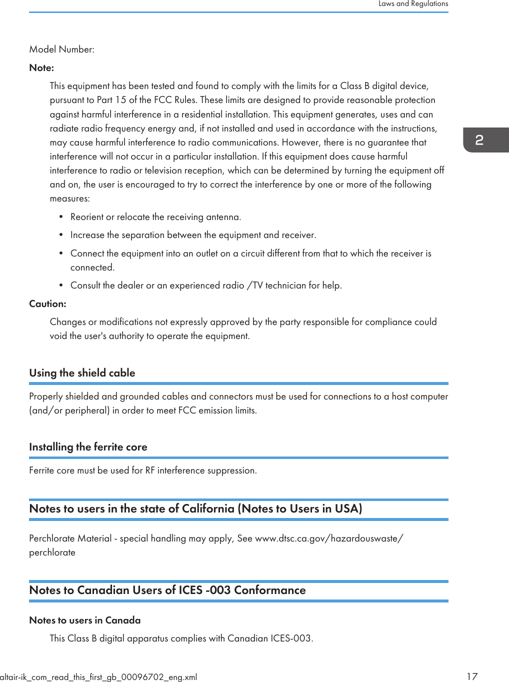 Model Number:Note:This equipment has been tested and found to comply with the limits for a Class B digital device,pursuant to Part 15 of the FCC Rules. These limits are designed to provide reasonable protectionagainst harmful interference in a residential installation. This equipment generates, uses and canradiate radio frequency energy and, if not installed and used in accordance with the instructions,may cause harmful interference to radio communications. However, there is no guarantee thatinterference will not occur in a particular installation. If this equipment does cause harmfulinterference to radio or television reception, which can be determined by turning the equipment offand on, the user is encouraged to try to correct the interference by one or more of the followingmeasures:• Reorient or relocate the receiving antenna.• Increase the separation between the equipment and receiver.• Connect the equipment into an outlet on a circuit different from that to which the receiver isconnected.• Consult the dealer or an experienced radio /TV technician for help.Caution:Changes or modifications not expressly approved by the party responsible for compliance couldvoid the user&apos;s authority to operate the equipment.Using the shield cableProperly shielded and grounded cables and connectors must be used for connections to a host computer(and/or peripheral) in order to meet FCC emission limits.Installing the ferrite coreFerrite core must be used for RF interference suppression.Notes to users in the state of California (Notes to Users in USA)Perchlorate Material - special handling may apply, See www.dtsc.ca.gov/hazardouswaste/perchlorateNotes to Canadian Users of ICES -003 ConformanceNotes to users in CanadaThis Class B digital apparatus complies with Canadian ICES-003.Laws and Regulationsaltair-ik_com_read_this_first_gb_00096702_eng.xml 17