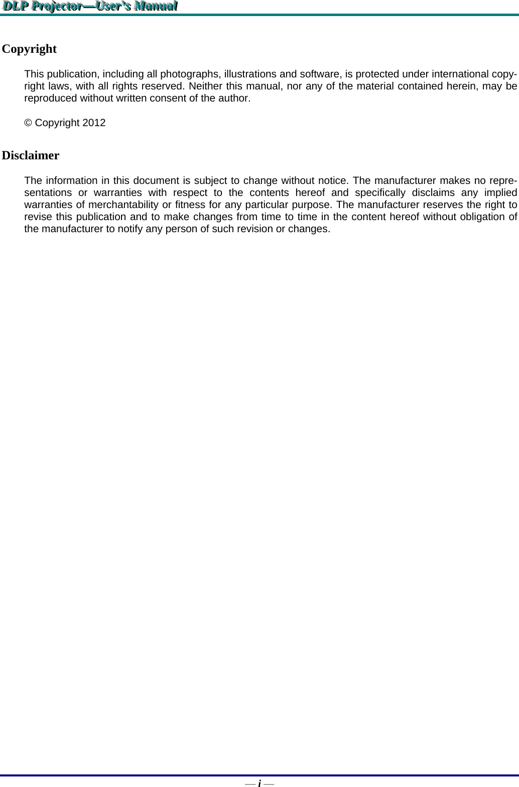 DDDLLLPPP   PPPrrrooojjjeeeccctttooorrr———UUUssseeerrr’’’sss   MMMaaannnuuuaaalll   — i — Copyright  This publication, including all photographs, illustrations and software, is protected under international copy-right laws, with all rights reserved. Neither this manual, nor any of the material contained herein, may be reproduced without written consent of the author. © Copyright 2012 Disclaimer The information in this document is subject to change without notice. The manufacturer makes no repre-sentations or warranties with respect to the contents hereof and specifically disclaims any implied warranties of merchantability or fitness for any particular purpose. The manufacturer reserves the right to revise this publication and to make changes from time to time in the content hereof without obligation of the manufacturer to notify any person of such revision or changes. 