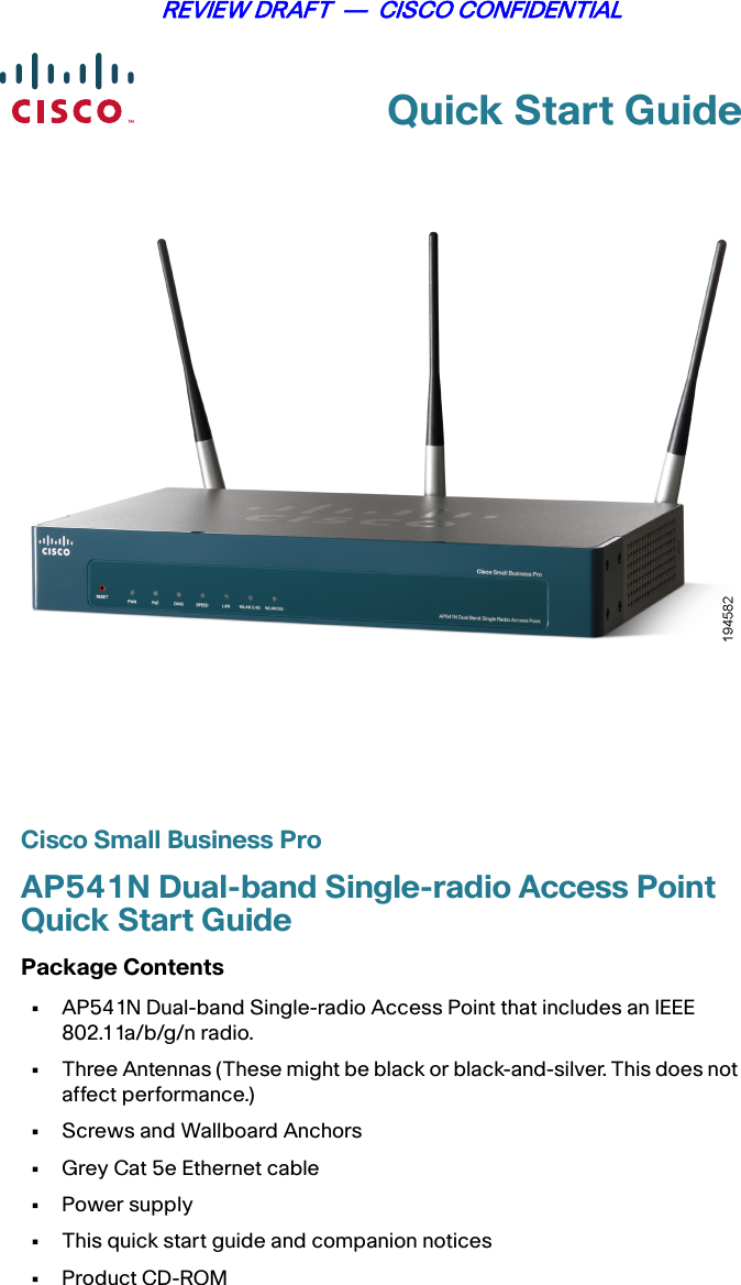 Quick Start GuideREVIEW DRAFT  —  CISCO CONFIDENTIALCisco Small Business ProAP541N Dual-band Single-radio Access Point Quick Start GuidePackage Contents•AP541N Dual-band Single-radio Access Point that includes an IEEE 802.11a/b/g/n radio.•Three Antennas (These might be black or black-and-silver. This does not affect performance.)•Screws and Wallboard Anchors•Grey Cat 5e Ethernet cable•Power supply•This quick start guide and companion notices•Product CD-ROM