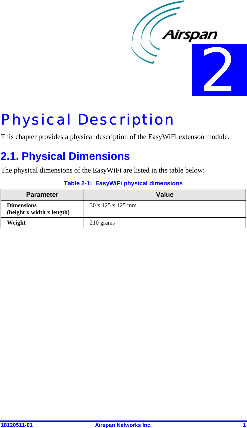  18120511-01  Airspan Networks Inc.  1 Physical Description This chapter provides a physical description of the EasyWiFi extenson module. 2.1. Physical Dimensions The physical dimensions of the EasyWiFi are listed in the table below: Table  2-1:  EasyWiFi physical dimensions Parameter  Value Dimensions  (height x width x length)  30 x 125 x 125 mm Weight  210 grams  2 