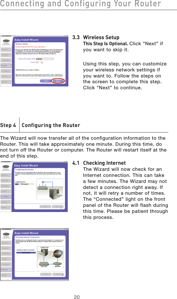 2120Connecting and Configuring Your Router2120Connecting and Configuring Your Router3.3  Wireless Setup This Step Is Optional. Click “Next” if you want to skip it.   Using this step, you can customize your wireless network settings if you want to. Follow the steps on the screen to complete this step. Click “Next” to continue.Step 4    Configuring the RouterThe Wizard will now transfer all of the configuration information to the Router. This will take approximately one minute. During this time, do not turn off the Router or computer. The Router will restart itself at the end of this step.4.1  Checking Internet The Wizard will now check for an Internet connection. This can take a few minutes. The Wizard may not detect a connection right away. If not, it will retry a number of times. The “Connected” light on the front panel of the Router will flash during this time. Please be patient through this process. 