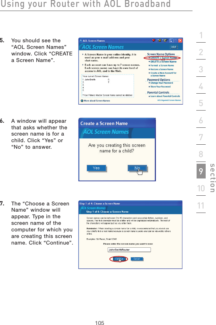 105Using your Router with AOL Broadband105section21345678910115.   You should see the “AOL Screen Names” window. Click “CREATE a Screen Name”. 6.   A window will appear that asks whether the screen name is for a  child. Click “Yes” or “No” to answer.7.   The “Choose a Screen Name” window will appear. Type in the screen name of the computer for which you are creating this screen name. Click “Continue”.  