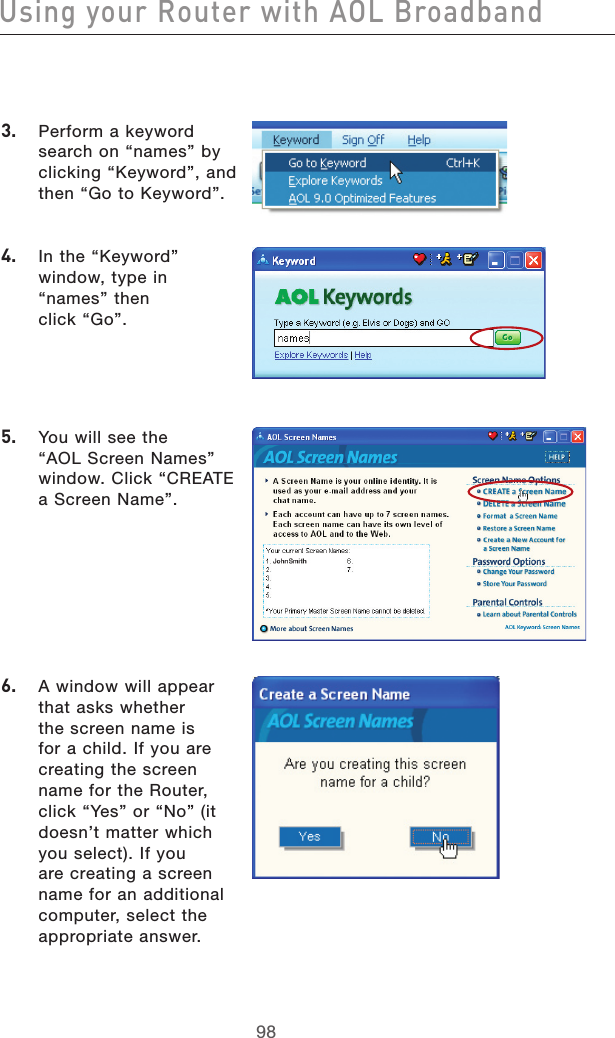 9998Using your Router with AOL Broadband9998Using your Router with AOL Broadband3.   Perform a keyword search on “names” by clicking “Keyword”, and then “Go to Keyword”.4.   In the “Keyword” window, type in “names” then  click “Go”.5.   You will see the “AOL Screen Names” window. Click “CREATE a Screen Name”.6.   A window will appear that asks whether the screen name is for a child. If you are creating the screen name for the Router, click “Yes” or “No” (it doesn’t matter which you select). If you are creating a screen name for an additional computer, select the appropriate answer.