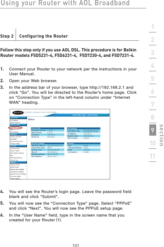 101Using your Router with AOL Broadband101section2134567891011Step 2   Configuring the RouterFollow this step only if you use AOL DSL. This procedure is for Belkin Router models F5D5231-4, F5D6231-4,  F5D7230-4, and F5D7231-4.1.   Connect your Router to your network per the instructions in your User Manual. 2.   Open your Web browser.3.   In the address bar of your browser, type http://192.168.2.1 and click “Go”. You will be directed to the Router’s home page. Click on “Connection Type” in the left-hand column under “Internet WAN” heading.4.   You will see the Router’s login page. Leave the password field blank and click “Submit”.5.   You will now see the “Connection Type” page. Select “PPPoE” and click “Next”. You will now see the PPPoE setup page.6.   In the “User Name” field, type in the screen name that you  created for your Router (1).