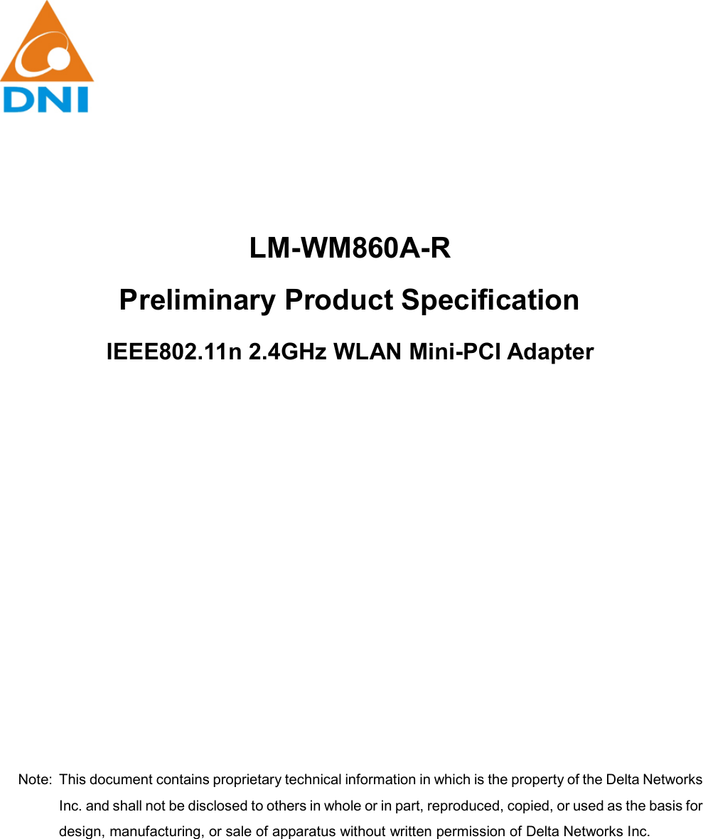          LM-WM860A-R Preliminary Product Specification IEEE802.11n 2.4GHz WLAN Mini-PCI Adapter                 Note:  This document contains proprietary technical information in which is the property of the Delta Networks Inc. and shall not be disclosed to others in whole or in part, reproduced, copied, or used as the basis for design, manufacturing, or sale of apparatus without written permission of Delta Networks Inc. 