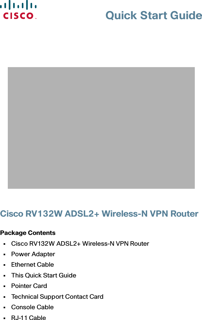 Quick Start GuideCisco RV132W ADSL2+ Wireless-N VPN RouterPackage Contents • Cisco RV132W ADSL2+ Wireless-N VPN Router • Power Adapter • Ethernet Cable • This Quick Start Guide • Pointer Card • Technical Support Contact Card • Console Cable • RJ-11 Cable
