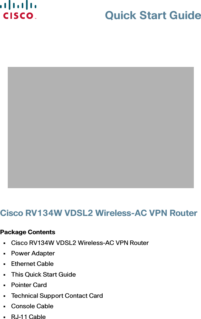 Quick Start GuideCisco RV134W VDSL2 Wireless-AC VPN RouterPackage Contents • Cisco RV134W VDSL2 Wireless-AC VPN Router • Power Adapter • Ethernet Cable • This Quick Start Guide • Pointer Card • Technical Support Contact Card • Console Cable • RJ-11 Cable