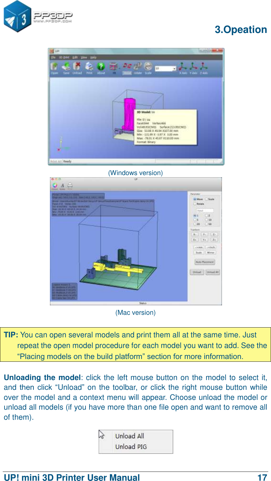      3.Opeation  UP! mini 3D Printer User Manual                                17  (Windows version)  (Mac version)  TIP: You can open several models and print them all at the same time. Just repeat the open model procedure for each model you want to add. See the “Placing models on the build platform” section for more information.  Unloading the model: click the left mouse button on the model to select it, and then  click  “Unload” on the toolbar, or click the right mouse button while over the model and a context menu will appear. Choose unload the model or unload all models (if you have more than one file open and want to remove all of them).  