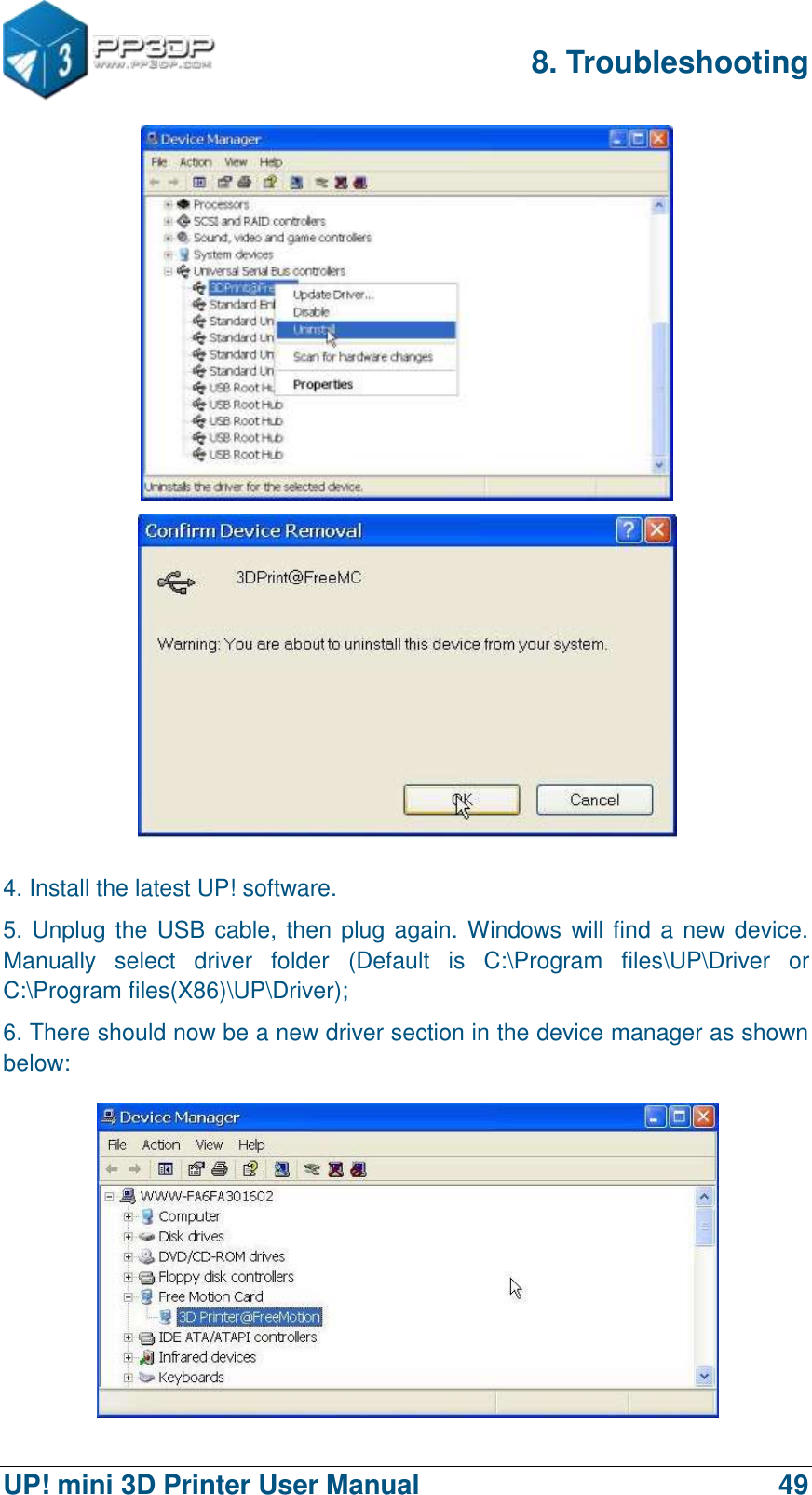 8. Troubleshooting  UP! mini 3D Printer User Manual                                49   4. Install the latest UP! software. 5. Unplug the USB cable, then plug again. Windows will find a new device.   Manually  select  driver  folder  (Default  is  C:\Program  files\UP\Driver  or C:\Program files(X86)\UP\Driver); 6. There should now be a new driver section in the device manager as shown below:  