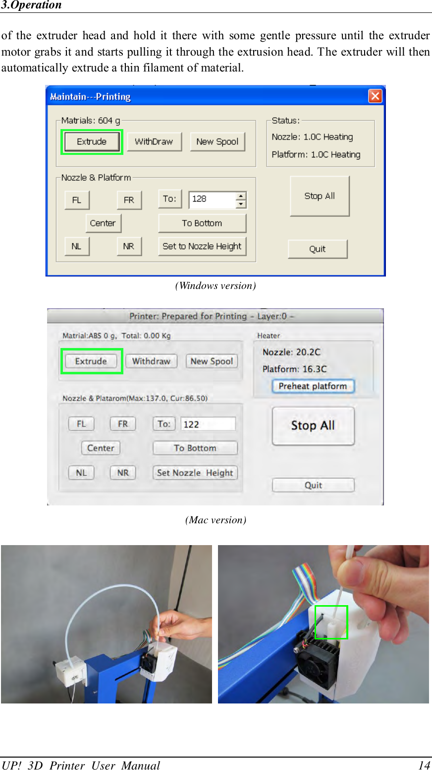 3.Operation UP!  3D  Printer  User  Manual                                14 of  the  extruder  head  and  hold  it  there  with  some  gentle  pressure  until  the  extruder motor grabs it and starts pulling it through the extrusion head. The extruder will then automatically extrude a thin filament of material.    (Windows version)  (Mac version)     