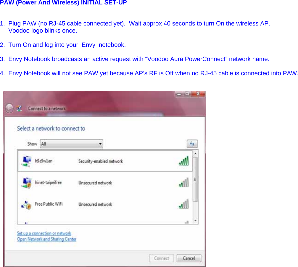     PAW (Power And Wireless) INITIAL SET-UP   1.  Plug PAW (no RJ-45 cable connected yet).  Wait approx 40 seconds to turn On the wireless AP.       Voodoo logo blinks once.  2.  Turn On and log into your  Envy  notebook.  3.  Envy Notebook broadcasts an active request with “Voodoo Aura PowerConnect” network name.  4.  Envy Notebook will not see PAW yet because AP’s RF is Off when no RJ-45 cable is connected into PAW.             