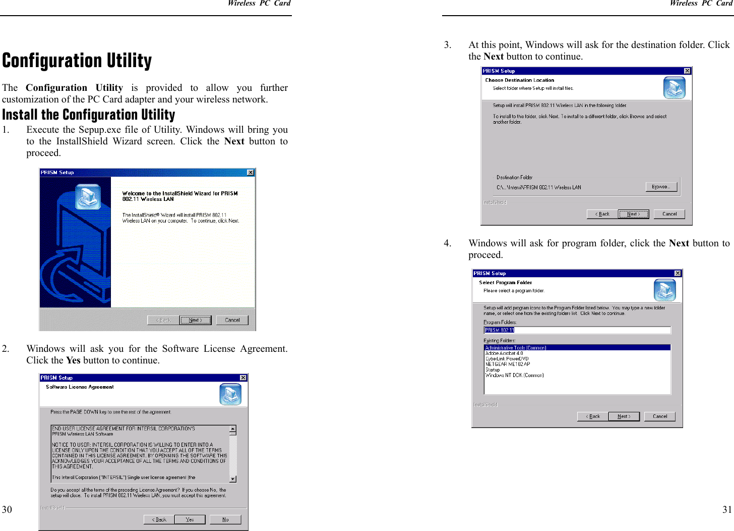    Wireless PC Card  30 Configuration Utility The  Configuration Utility is provided to allow you further customization of the PC Card adapter and your wireless network. Install the Configuration Utility 1.  Execute the Sepup.exe file of Utility. Windows will bring you to the InstallShield Wizard screen. Click the Next  button to proceed.  2.  Windows will ask you for the Software License Agreement. Click the Yes  button to continue.    Wireless PC Card  31 3.  At this point, Windows will ask for the destination folder. Click the Next button to continue.  4.  Windows will ask for program folder, click the Next button to proceed.    