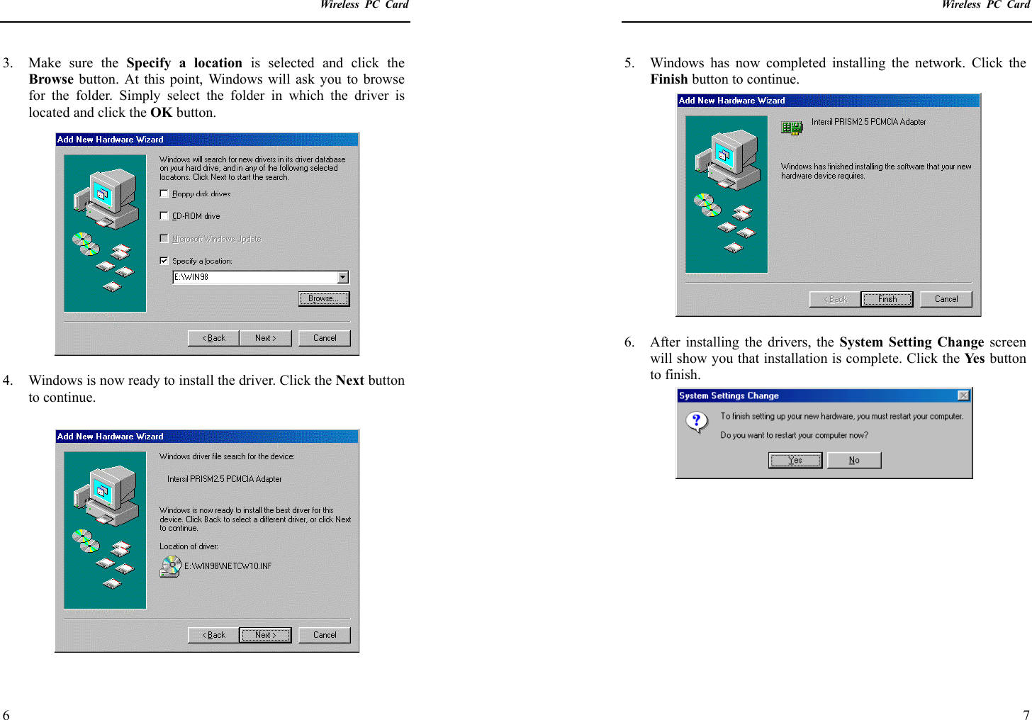    Wireless PC Card  6 3. Make sure the Specify a location is selected and click the Browse button. At this point, Windows will ask you to browse for the folder. Simply select the folder in which the driver is located and click the OK button.  4.  Windows is now ready to install the driver. Click the Next button to continue.     Wireless PC Card  7 5.  Windows has now completed installing the network. Click the Finish button to continue.  6.  After installing the drivers, the System Setting Change screen will show you that installation is complete. Click the Ye s  button to finish.  