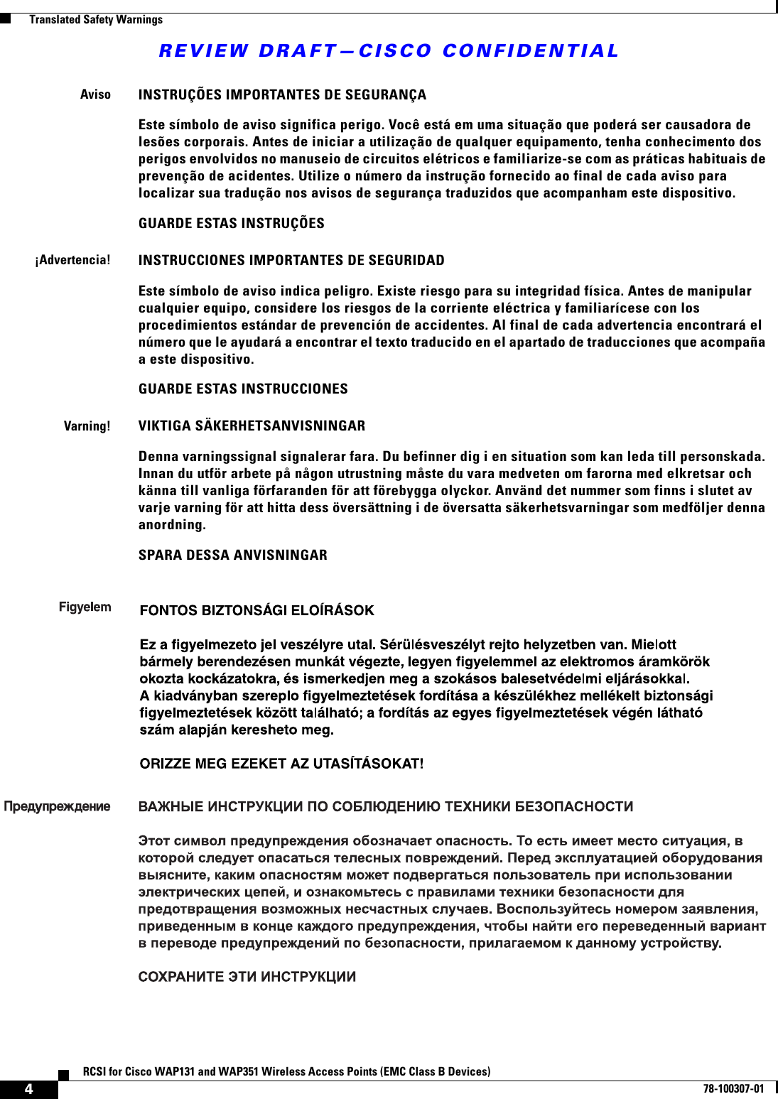 REVIEW DRAFT—CISCO CONFIDENTIAL4RCSI for Cisco WAP131 and WAP351 Wireless Access Points (EMC Class B Devices)78-100307-01  Translated Safety WarningsAvisoINSTRUÇÕES IMPORTANTES DE SEGURANÇA Este símbolo de aviso significa perigo. Você está em uma situação que poderá ser causadora de lesões corporais. Antes de iniciar a utilização de qualquer equipamento, tenha conhecimento dos perigos envolvidos no manuseio de circuitos elétricos e familiarize-se com as práticas habituais de prevenção de acidentes. Utilize o número da instrução fornecido ao final de cada aviso para localizar sua tradução nos avisos de segurança traduzidos que acompanham este dispositivo.GUARDE ESTAS INSTRUÇÕES ¡Advertencia!INSTRUCCIONES IMPORTANTES DE SEGURIDADEste símbolo de aviso indica peligro. Existe riesgo para su integridad física. Antes de manipular cualquier equipo, considere los riesgos de la corriente eléctrica y familiarícese con los procedimientos estándar de prevención de accidentes. Al final de cada advertencia encontrará el número que le ayudará a encontrar el texto traducido en el apartado de traducciones que acompaña a este dispositivo. GUARDE ESTAS INSTRUCCIONESVarning!VIKTIGA SÄKERHETSANVISNINGARDenna varningssignal signalerar fara. Du befinner dig i en situation som kan leda till personskada. Innan du utför arbete på någon utrustning måste du vara medveten om farorna med elkretsar och känna till vanliga förfaranden för att förebygga olyckor. Använd det nummer som finns i slutet av varje varning för att hitta dess översättning i de översatta säkerhetsvarningar som medföljer denna anordning.SPARA DESSA ANVISNINGAR