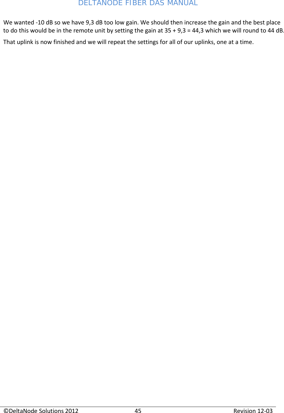 DELTANODE FIBER DAS MANUAL  ©DeltaNode Solutions 2012 45 Revision 12-03  We wanted -10 dB so we have 9,3 dB too low gain. We should then increase the gain and the best place to do this would be in the remote unit by setting the gain at 35 + 9,3 = 44,3 which we will round to 44 dB. That uplink is now finished and we will repeat the settings for all of our uplinks, one at a time.  