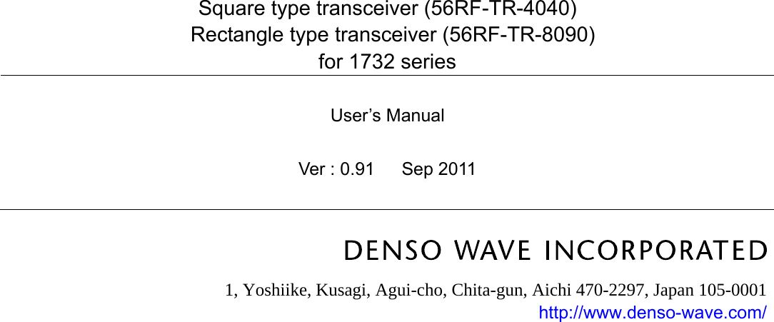                             Square type transceiver (56RF-TR-4040)     Rectangle type transceiver (56RF-TR-8090) for 1732 series  User’s Manual  Ver : 0.91   Sep 2011     1, Yoshiike, Kusagi, Agui-cho, Chita-gun, Aichi 470-2297, Japan 105-0001 http://www.denso-wave.com/   