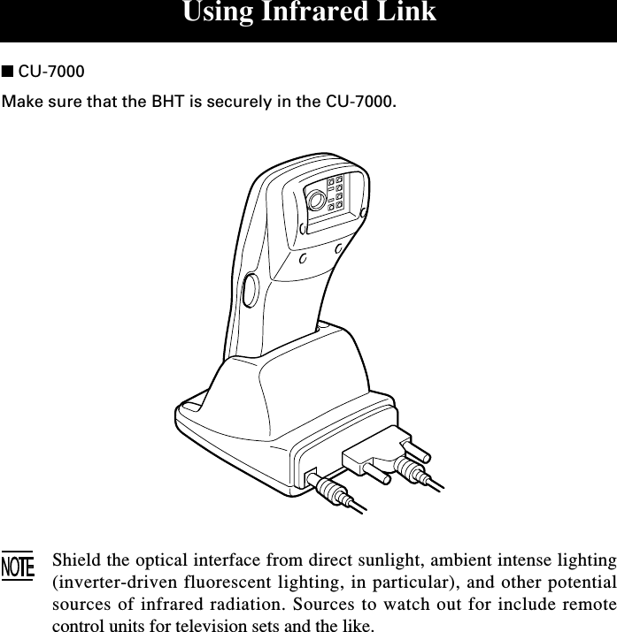 Using Infrared Link■ CU-7000Make sure that the BHT is securely in the CU-7000.Shield the optical interface from direct sunlight, ambient intense lighting(inverter-driven fluorescent lighting, in particular), and other potentialsources of infrared radiation. Sources to watch out for include remotecontrol units for television sets and the like.