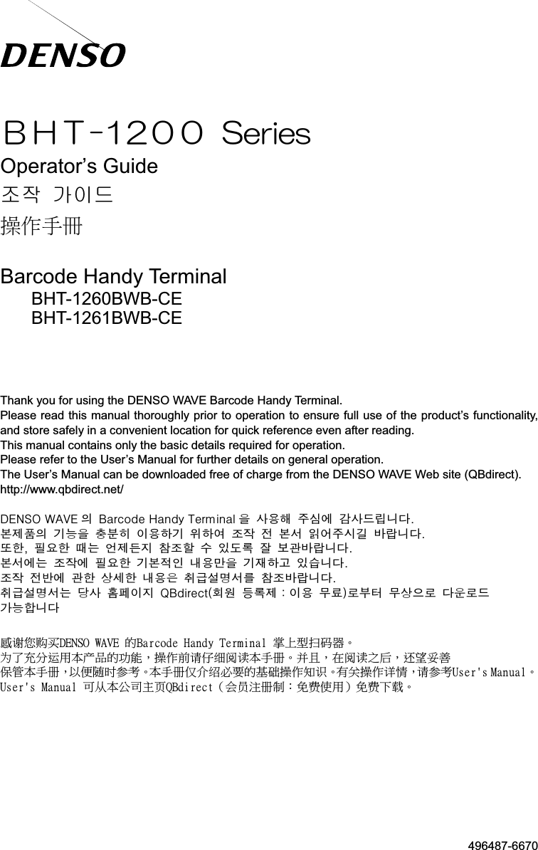 496487-6670    ᲼᳂᳎ᲪᲪ 5GTKGUOperator s Guide 㦤㣅G ᴴ㢨☐G㑵ἄㇳℲ  Barcode Handy Terminal BHT-1260BWB-CE BHT-1261BWB-CE    Thank you for using the DENSO WAVE Barcode Handy Terminal. Please read this manual thoroughly prior to operation to ensure full use of the product’s functionality, and store safely in a convenient location for quick reference even after reading. This manual contains only the basic details required for operation. Please refer to the User’s Manual for further details on general operation. The User’s Manual can be downloaded free of charge from the DENSO WAVE Web site (QBdirect). http://www.qbdirect.net/ ͵ͶͿ΄΀͑ΈͲ·Ͷ 汞͑ ͳΒΣΔΠΕΖ͑͹ΒΟΕΪ͑΅ΖΣΞΚΟΒΝ 汊͑ 斲殯空͑ 渂柲櫖͑ 儖斲姢廃城埪͑͟懾洢禎汞͑ 匶垫汊͑ 犯把粎͑ 決殯穞匶͑ 氊穞櫲͑ 浶沗͑ 洊͑ 懾昢͑ 沃檺渂柢匾͑ 愚岓城埪͑͟嬖穢͑͝ 穊殚穢͑ 婒垚͑ 檾洢姦滆͑ 焾浶穦͑ 朞͑ 沎壊嵣͑ 沞͑ 懺分愚岓城埪͑͟懾昢櫖垚͑ 浶沗櫖͑ 穊殚穢͑ 匶懾洇汾͑ 喺殯廒汊͑ 匶沲穞処͑ 沎枻城埪͑͟浶沗͑ 洊愞櫖͑ 分穢͑ 旇显穢͑ 喺殯汆͑ 狮匏昪律昢庂͑ 焾浶愚岓城埪͑͟狮匏昪律昢垚͑ 埿斲͑ 筎碞決滆͑ ΂ͳΕΚΣΖΔΥ͙箒毖͑ 姷嵣洢౐決殯͑ 怺巒͚嵢抆瘶͑ 怺旇求嵢͑ 埪殺嵢姢͑ ͑儆垫穯城埪͑デ寊ぐ峕ḘEFOTP!XBWF!䘬Cbsdpef!Iboez!Ufsnjobm!㌴ᶲ✳㈓䞩☐ˤ!ᷢḮ⃭↮彸䓐㛔ṏ⑩䘬≇傥炻㑵ἄ⇵実Ṽ乮断宣㛔ㇳℴˤ⸞ᶼ炻⛐断宣ᷳ⎶炻往㛃⥍┬!ᾅ䭉㛔ㇳℴ炻ẍὧ昷㖞⍪侫ˤ㛔ㇳℴṭṳ乵⽭天䘬➢䟨㑵ἄ䞍孮ˤ㚱ℛ㑵ἄ宎ね炻実⍪侫Vtfs(t!Nbovbmˤ!Vtfs(t!Nbovbm!⎗Ṷ㛔℔⎠ᷣ栝RCejsfdu炷Ể␀㲐ℴ⇞烉⃵峡ἧ䓐炸⃵峡ᶳ弥ˤ   