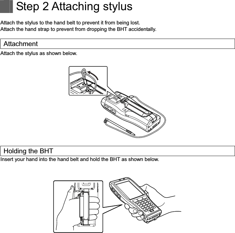     Step 2 Attaching stylus  Attach the stylus to the hand belt to prevent it from being lost. Attach the hand strap to prevent from dropping the BHT accidentally.    Attachment Attach the stylus as shown below. Holding the BHT Insert your hand into the hand belt and hold the BHT as shown below. 