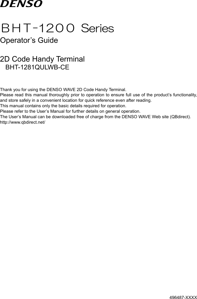    ＢＨＴ-12００  Series Operator’s Guide  2D Code Handy Terminal BHT-1281QULWB-CE   Thank you for using the DENSO WAVE 2D Code Handy Terminal. Please read this manual thoroughly prior to operation to ensure full use of the product’s functionality, and store safely in a convenient location for quick reference even after reading. This manual contains only the basic details required for operation. Please refer to the User’s Manual for further details on general operation. The User’s Manual can be downloaded free of charge from the DENSO WAVE Web site (QBdirect). http://www.qbdirect.net/  496487-XXXX 