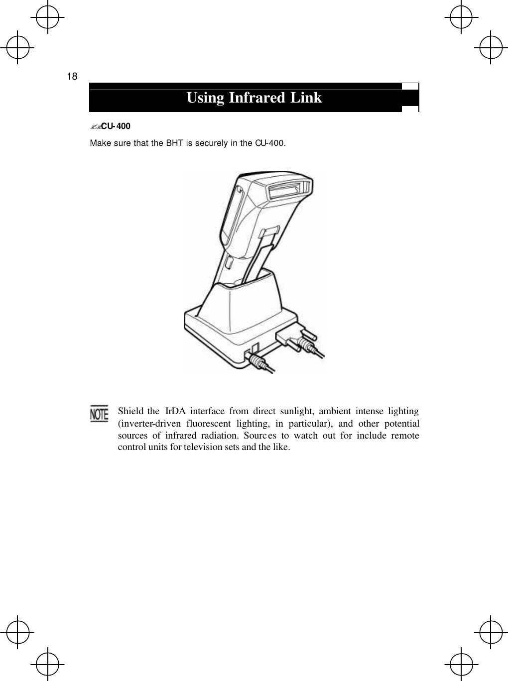  18  Using Infrared Link  ??CU-400 Make sure that the BHT is securely in the CU-400.      Shield the  IrDA interface from direct sunlight, ambient intense lighting(inverter-driven fluorescent lighting, in particular), and other potentialsources of infrared radiation. Sources to watch out for include remotecontrol units for television sets and the like.  