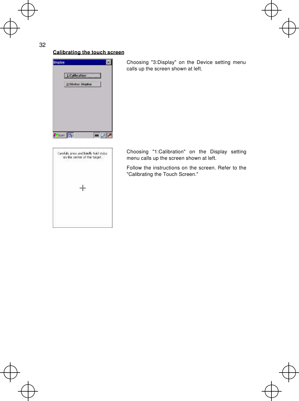  32  Calibrating the touch screen  Choosing &quot;3:Display&quot; on the Device setting menu calls up the screen shown at left.   Choosing &quot;1:Calibration&quot; on the Display setting menu calls up the screen shown at left. Follow the instructions on the screen. Refer to the &quot;Calibrating the Touch Screen.&quot; 